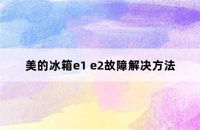 美的冰箱e1 e2故障解决方法